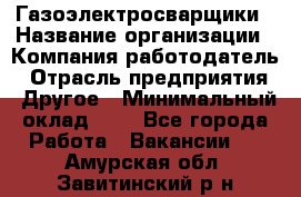 Газоэлектросварщики › Название организации ­ Компания-работодатель › Отрасль предприятия ­ Другое › Минимальный оклад ­ 1 - Все города Работа » Вакансии   . Амурская обл.,Завитинский р-н